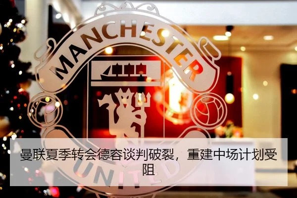 曼联夏季转会德容谈判破裂，重建中场计划受阻