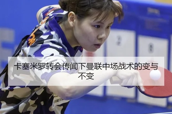 卡塞米罗转会传闻下曼联中场战术的变与不变