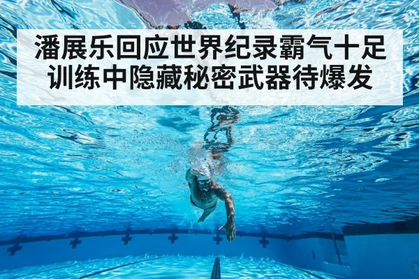 潘展乐回应世界纪录霸气十足 训练中隐藏秘密武器待爆发