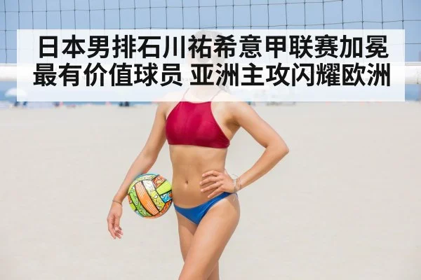 日本男排石川祐希意甲联赛加冕最有价值球员 亚洲主攻闪耀欧洲