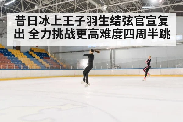 昔日冰上王子羽生结弦官宣复出 全力挑战更高难度四周半跳
