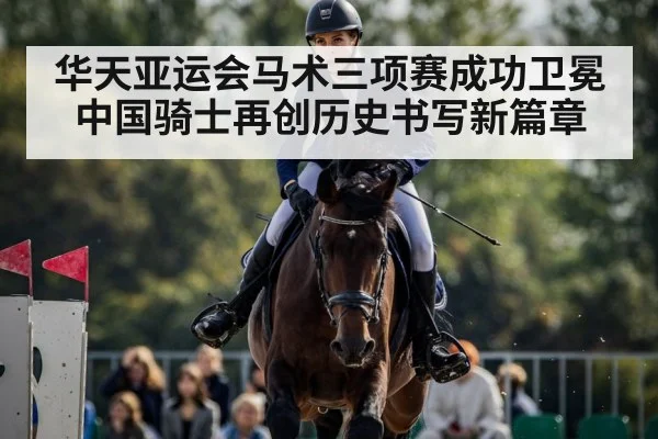 华天亚运会马术三项赛成功卫冕 中国骑士再创历史书写新篇章