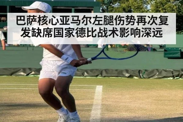 巴萨核心亚马尔左腿伤势再次复发缺席国家德比战术影响深远