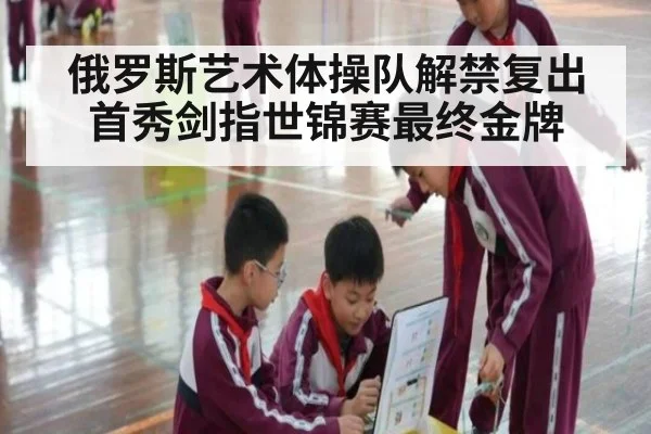 俄罗斯艺术体操队解禁复出首秀剑指世锦赛最终金牌